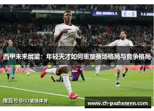 西甲未来展望:年轻天才如何重塑赛场格局与竞争格局 西甲未来展望:年轻天才如何重塑赛场格局与竞争格局