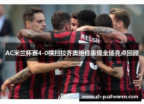AC米兰杯赛4-0横扫拉齐奥绝佳表现全场亮点回顾