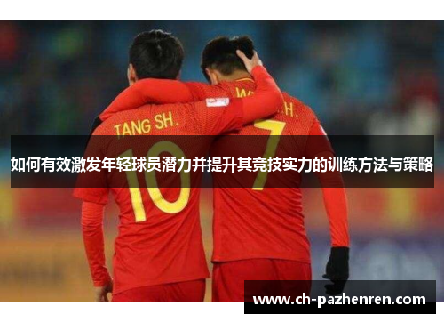 如何有效激发年轻球员潜力并提升其竞技实力的训练方法与策略