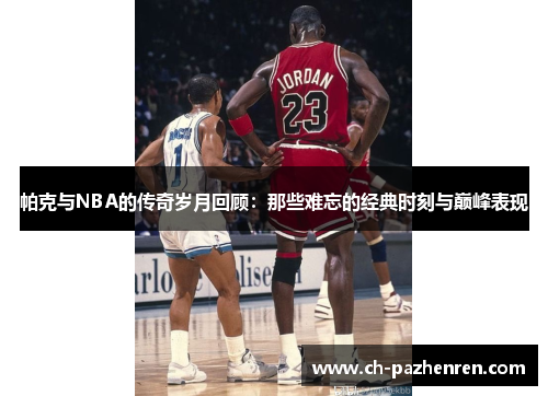 帕克与NBA的传奇岁月回顾：那些难忘的经典时刻与巅峰表现