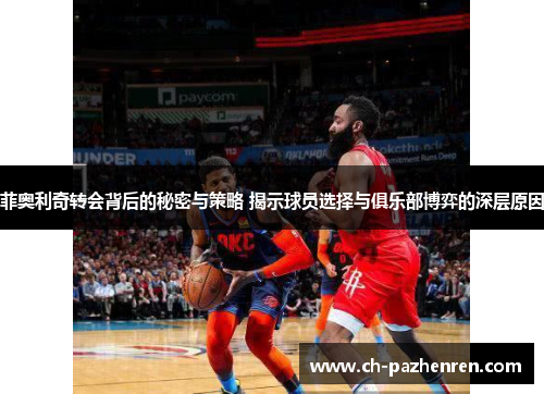 菲奥利奇转会背后的秘密与策略 揭示球员选择与俱乐部博弈的深层原因