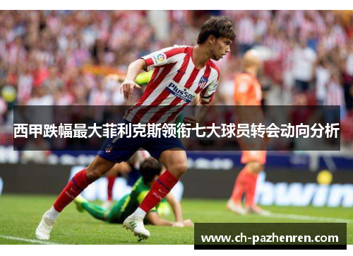 西甲跌幅最大菲利克斯领衔七大球员转会动向分析