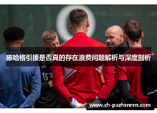 滕哈格引援是否真的存在浪费问题解析与深度剖析