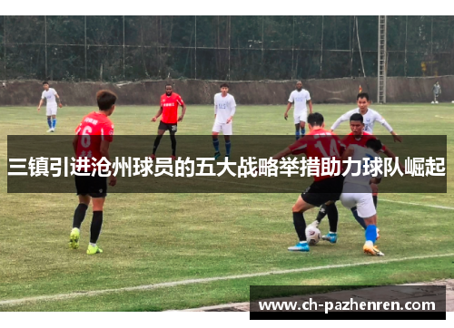 三镇引进沧州球员的五大战略举措助力球队崛起