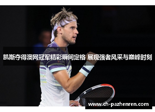 凯斯夺得澳网冠军精彩瞬间定格 展现强者风采与巅峰时刻