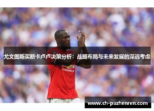 尤文图斯买断卡卢卢决策分析：战略布局与未来发展的深远考虑