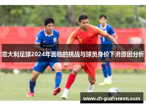 意大利足球2024年面临的挑战与球员身价下滑原因分析