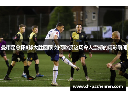 曼市足总杯8球大胜回顾 如何欣赏这场令人震撼的精彩瞬间