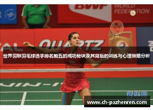 世界羽联羽毛球选手排名前五的成功秘诀及其背后的训练与心理策略分析