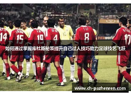 如何通过掌握库杜斯秘笈提升自己过人技巧助力足球技艺飞跃