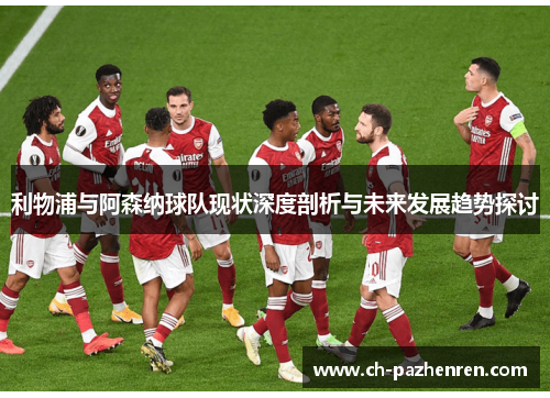 利物浦与阿森纳球队现状深度剖析与未来发展趋势探讨
