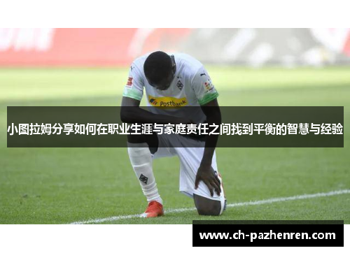 小图拉姆分享如何在职业生涯与家庭责任之间找到平衡的智慧与经验