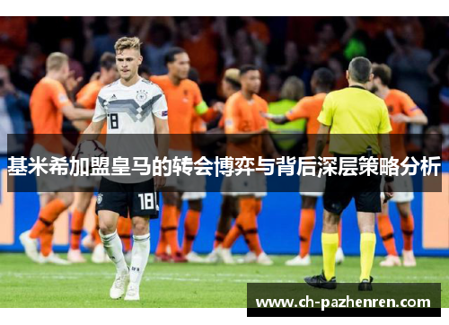 基米希加盟皇马的转会博弈与背后深层策略分析