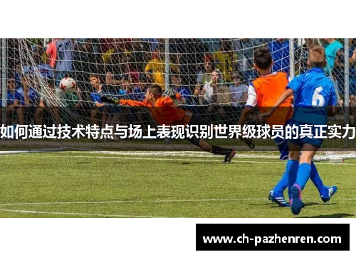如何通过技术特点与场上表现识别世界级球员的真正实力