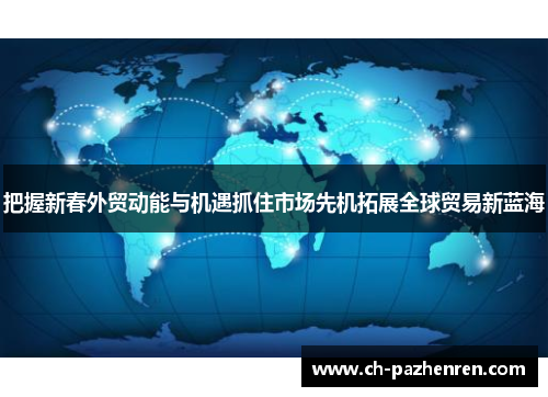 把握新春外贸动能与机遇抓住市场先机拓展全球贸易新蓝海