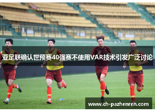亚足联确认世预赛40强赛不使用VAR技术引发广泛讨论