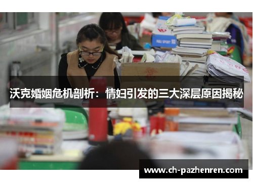 沃克婚姻危机剖析：情妇引发的三大深层原因揭秘