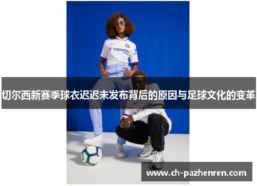 切尔西新赛季球衣迟迟未发布背后的原因与足球文化的变革