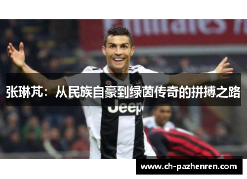 张琳芃：从民族自豪到绿茵传奇的拼搏之路