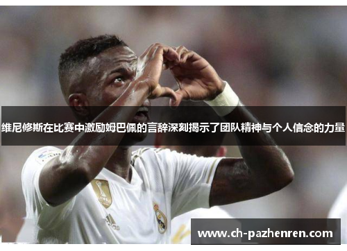 维尼修斯在比赛中激励姆巴佩的言辞深刻揭示了团队精神与个人信念的力量
