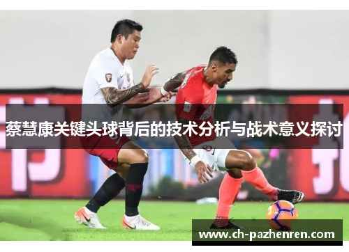 蔡慧康关键头球背后的技术分析与战术意义探讨