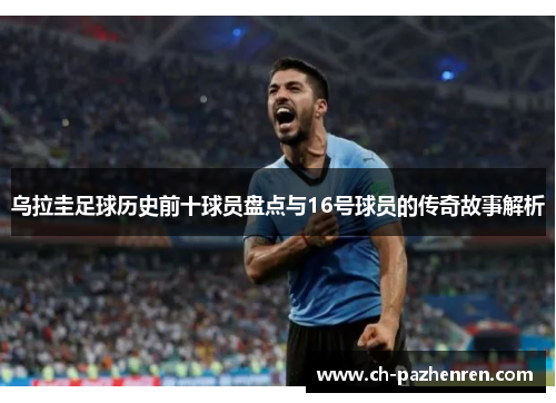 乌拉圭足球历史前十球员盘点与16号球员的传奇故事解析