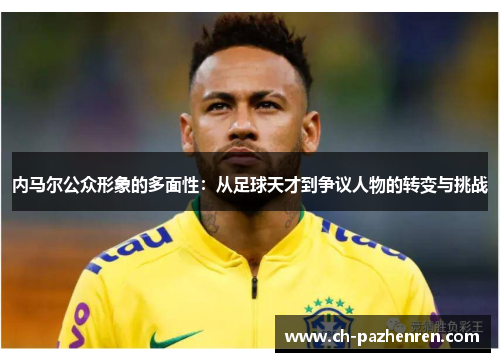 内马尔公众形象的多面性：从足球天才到争议人物的转变与挑战