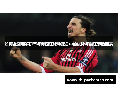 如何全面理解伊布与梅西在球场配合中的优势与潜在矛盾因素