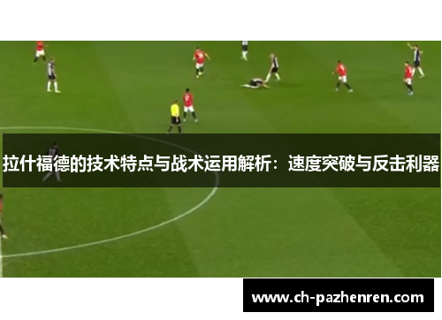拉什福德的技术特点与战术运用解析：速度突破与反击利器