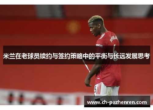 米兰在老球员续约与签约策略中的平衡与长远发展思考