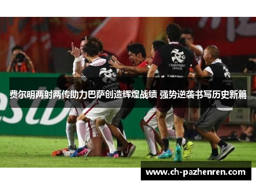 费尔明两射两传助力巴萨创造辉煌战绩 强势逆袭书写历史新篇