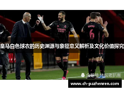 皇马白色球衣的历史渊源与象征意义解析及文化价值探究