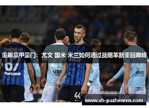 重振意甲豪门：尤文 国米 米兰如何通过战略革新重回巅峰