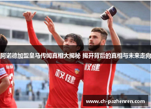 阿诺德加盟皇马传闻真相大揭秘 揭开背后的真相与未来走向