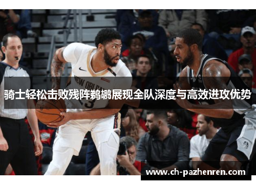 骑士轻松击败残阵鹈鹕展现全队深度与高效进攻优势