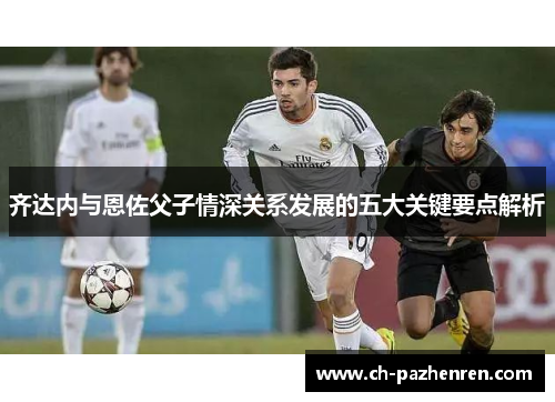 齐达内与恩佐父子情深关系发展的五大关键要点解析