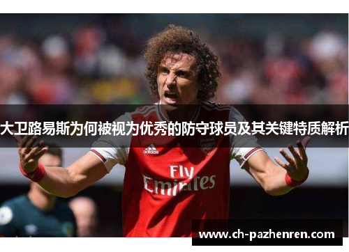 大卫路易斯为何被视为优秀的防守球员及其关键特质解析
