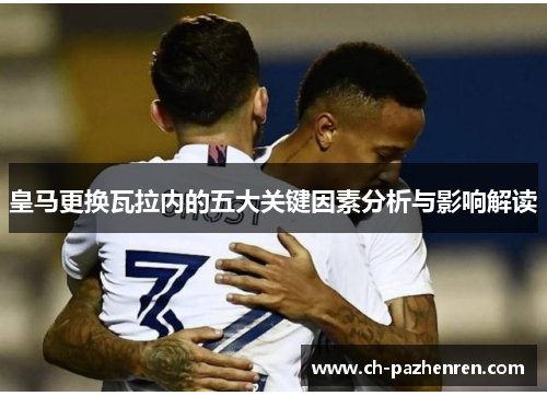 皇马更换瓦拉内的五大关键因素分析与影响解读