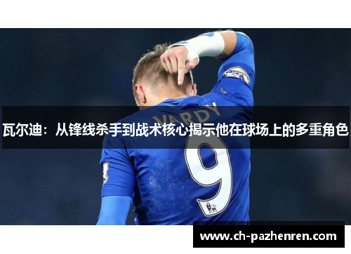 瓦尔迪：从锋线杀手到战术核心揭示他在球场上的多重角色