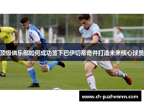 顶级俱乐部如何成功签下巴伊切蒂奇并打造未来核心球员